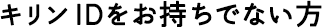 キリンIDをお持ちでない方